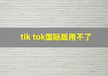 tik tok国际版用不了